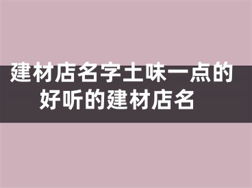 建材店名字土味一点的 好听的建材店名