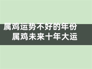 属鸡运势不好的年份 属鸡未来十年大运