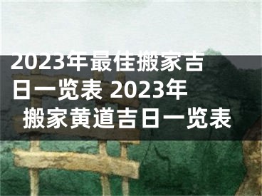 2023年最佳搬家吉日一览表 2023年搬家黄道吉日一览表