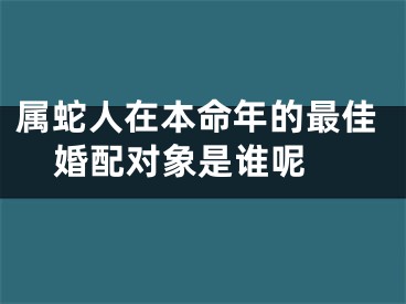 属蛇人在本命年的最佳婚配对象是谁呢 