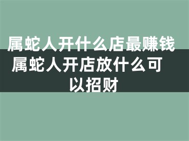 属蛇人开什么店最赚钱 属蛇人开店放什么可以招财