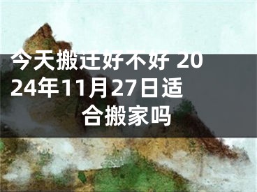 今天搬迁好不好 2024年11月27日适合搬家吗