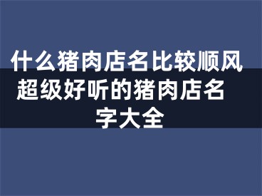 什么猪肉店名比较顺风 超级好听的猪肉店名字大全