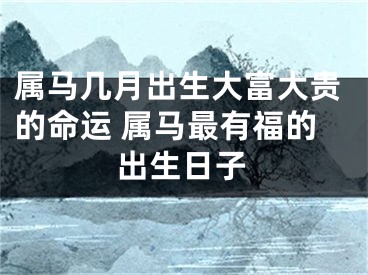 属马几月出生大富大贵的命运 属马最有福的出生日子
