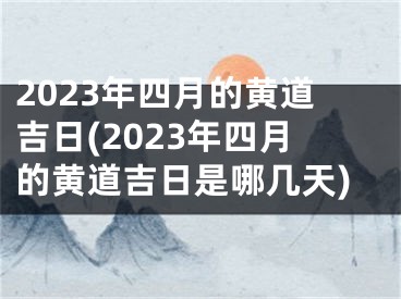 2023年四月的黄道吉日(2023年四月的黄道吉日是哪几天)