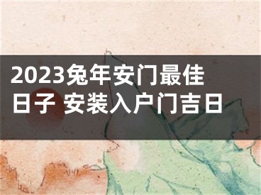 2023兔年安门最佳日子 安装入户门吉日