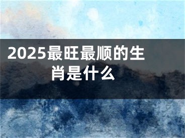 2025最旺最顺的生肖是什么 