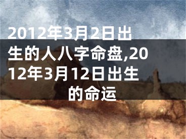2012年3月2日出生的人八字命盘,2012年3月12日出生的命运