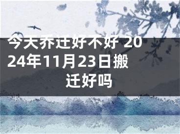 今天乔迁好不好 2024年11月23日搬迁好吗