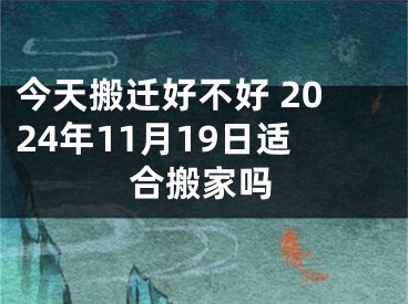 今天搬迁好不好 2024年11月19日适合搬家吗
