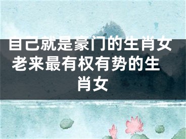 自己就是豪门的生肖女 老来最有权有势的生肖女