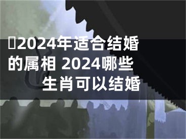 ​2024年适合结婚的属相 2024哪些生肖可以结婚