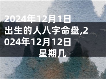 2024年12月1日出生的人八字命盘,2024年12月12日星期几