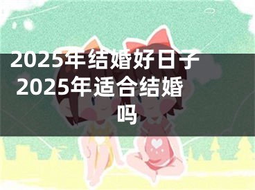 2025年结婚好日子 2025年适合结婚吗