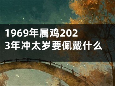 1969年属鸡2023年冲太岁要佩戴什么