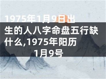 1975年1月9日出生的人八字命盘五行缺什么,1975年阳历1月9号