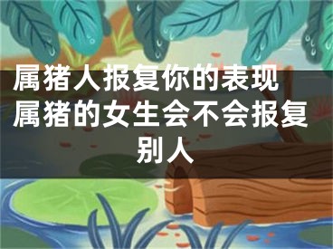 属猪人报复你的表现 属猪的女生会不会报复别人
