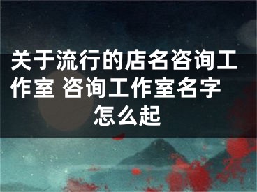 关于流行的店名咨询工作室 咨询工作室名字怎么起