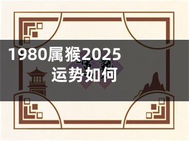 1980属猴2025运势如何 