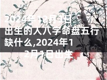 2024年12月3日出生的人八字命盘五行缺什么,2024年12月1日出生
