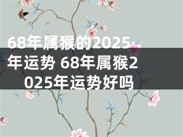 68年属猴的2025年运势 68年属猴2025年运势好吗
