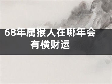 68年属猴人在哪年会有横财运 