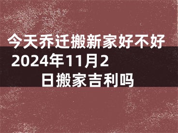 今天乔迁搬新家好不好 2024年11月2日搬家吉利吗