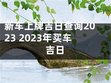新车上牌吉日查询2023 2023年买车吉日