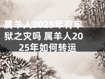 属羊人2025年有牢狱之灾吗 属羊人2025年如何转运