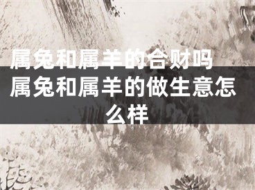 属兔和属羊的合财吗 属兔和属羊的做生意怎么样