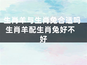 生肖羊与生肖兔合适吗 生肖羊配生肖兔好不好