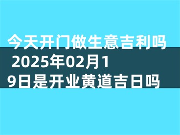 今天开门做生意吉利吗 2025年02月19日是开业黄道吉日吗