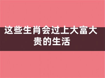 这些生肖会过上大富大贵的生活
