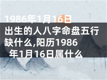 1986年1月16日出生的人八字命盘五行缺什么,阳历1986年1月16日属什么