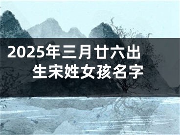2025年三月廿六出生宋姓女孩名字