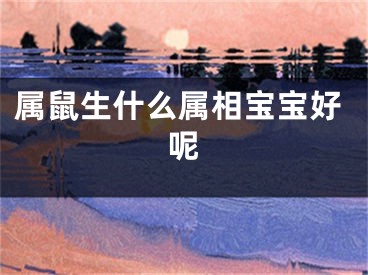 属鼠生什么属相宝宝好呢