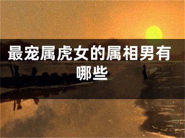 最宠属虎女的属相男有哪些