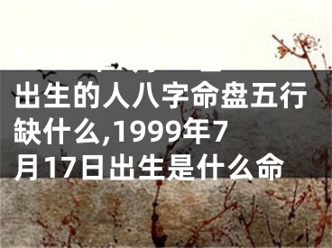 1999年7月17日出生的人八字命盘五行缺什么,1999年7月17日出生是什么命