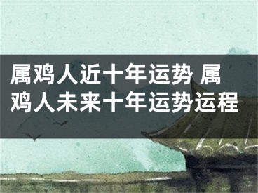 属鸡人近十年运势 属鸡人未来十年运势运程