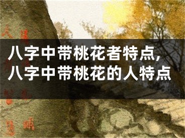 八字中带桃花者特点,八字中带桃花的人特点