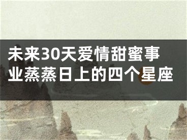 未来30天爱情甜蜜事业蒸蒸日上的四个星座