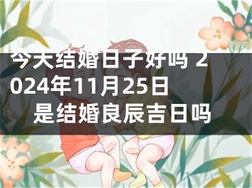 今天结婚日子好吗 2024年11月25日是结婚良辰吉日吗