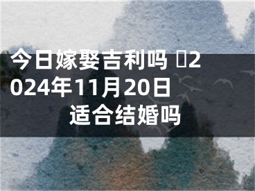 今日嫁娶吉利吗 ​2024年11月20日适合结婚吗