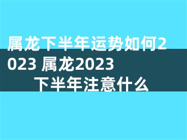 属龙下半年运势如何2023 属龙2023下半年注意什么
