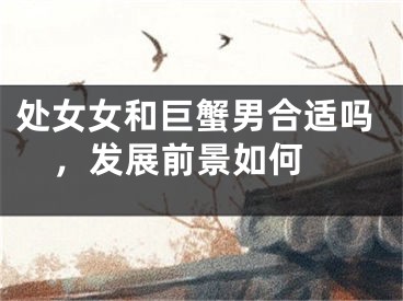 处女女和巨蟹男合适吗，发展前景如何 