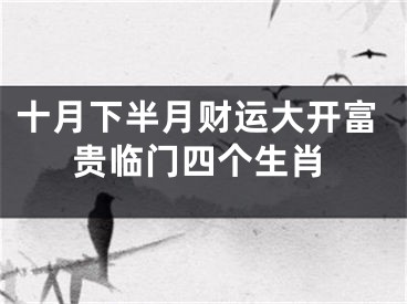 十月下半月财运大开富贵临门四个生肖