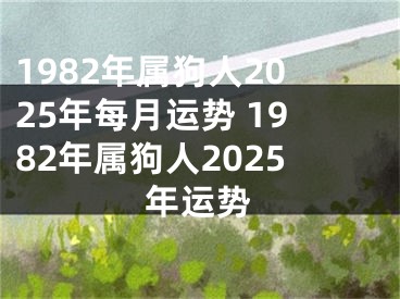 1982年属狗人2025年每月运势 1982年属狗人2025年运势