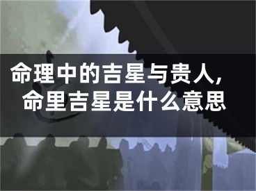 命理中的吉星与贵人,命里吉星是什么意思