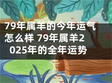 79年属羊的今年运气怎么样 79年属羊2025年的全年运势