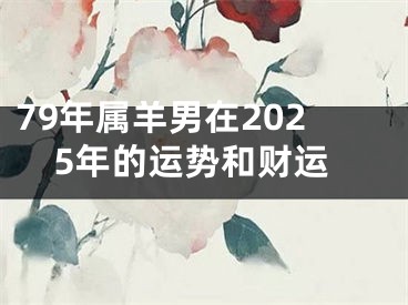 79年属羊男在2025年的运势和财运